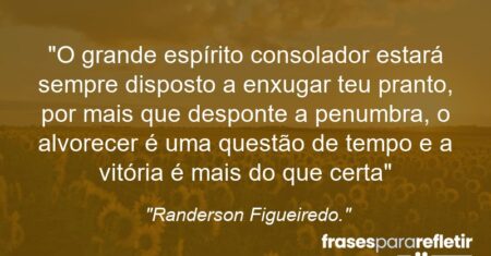 “O grande espírito consolador estará sempre disposto a enxugar teu pranto, por mais que desponte a penumbra, o alvorecer é uma questão de tempo e a vitória é mais do que certa”