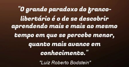 “O grande paradoxo do franco-libertário é o de se descobrir aprendendo mais e mais ao mesmo tempo em que se percebe menor, quanto mais avance em conhecimento.”