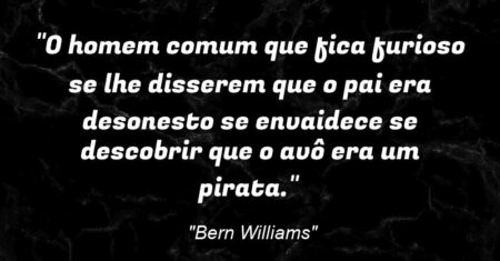 “O homem comum que fica furioso se lhe disserem que o pai era desonesto se envaidece se descobrir que o avô era um pirata.”