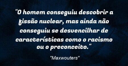 “O homem conseguiu descobrir a fissão nuclear, mas ainda não conseguiu se desvencilhar de características como o racismo ou o preconceito.”