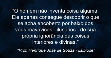 “O homem não inventa coisa alguma. Ele apenas consegue descobrir o que se acha encoberto por baixo dos véus mayávicos – ilusórios – de sua própria ignorância das coisas interiores e divinas.”