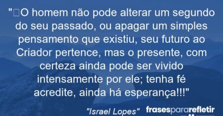 “O homem não pode alterar um segundo do seu passado, ou apagar um simples pensamento que existiu, seu futuro ao Criador pertence, mas o presente, com certeza ainda pode ser vivido intensamente por ele; tenha fé acredite, ainda há esperança!!!”