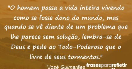 “O homem passa a vida inteira vivendo como se fosse dono do mundo, mas quando se vê diante de um problema que lhe parece sem solução, lembra-se de Deus e pede ao Todo-Poderoso que o livre de seus tormentos.”