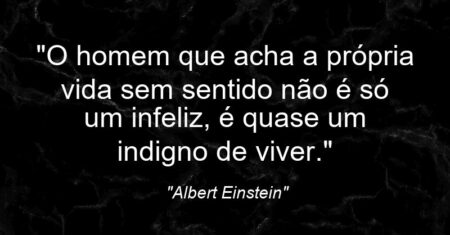 “O homem que acha a própria vida sem sentido não é só um infeliz, é quase um indigno de viver.”