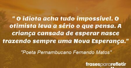“O idiota acha tudo impossível. O otimista leva a sério o que pensa. A criança cansada de esperar nasce trazendo sempre uma Nova Esperança.”