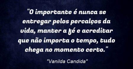 “O importante é nunca se entregar pelos percalços da vida, manter a fé e acreditar que não importa o tempo, tudo chega no momento certo.”