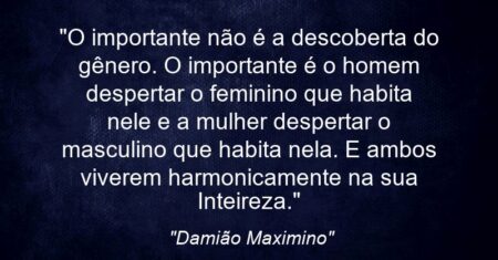 “O importante não é a descoberta do gênero. O importante é o homem despertar o feminino que habita nele e a mulher despertar o masculino que habita nela. E ambos viverem harmonicamente na sua Inteireza.”