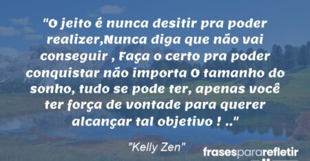 “O jeito é nunca desitir pra poder realizer,Nunca diga que não vai conseguir , Faça o certo pra poder conquistar não importa O tamanho do sonho, tudo se pode ter, apenas você ter força de vontade para querer alcançar tal objetivo ! ..”