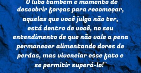 “O luto também é momento de descobrir forças para recomeçar, aquelas que você julga não ter, está dentro de você, no seu entendimento de que não vale a pena permanecer alimentando dores de perdas, mas vivenciar esse fato e se permitir superá-lo!”