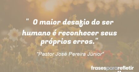 “O maior desafio do ser humano é reconhecer seus próprios erros.”