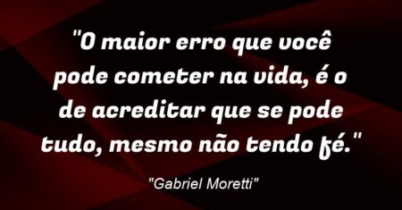 “O maior erro que você pode cometer na vida, é o de acreditar que se pode tudo, mesmo não tendo fé.”