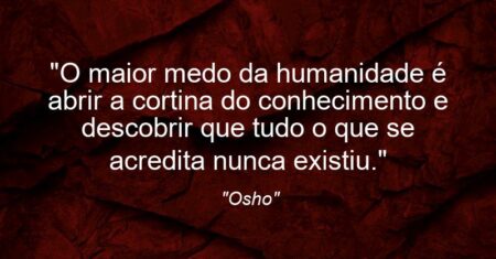 “O maior medo da humanidade é abrir a cortina do conhecimento e descobrir que tudo o que se acredita nunca existiu.”