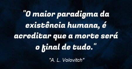 “O maior paradigma da existência humana, é acreditar que a morte será o final de tudo.”
