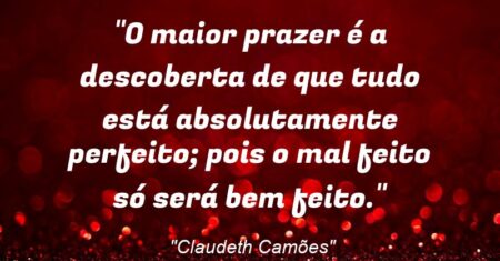 “O maior prazer é a descoberta de que tudo está absolutamente perfeito; pois o mal feito (só) será bem feito.”