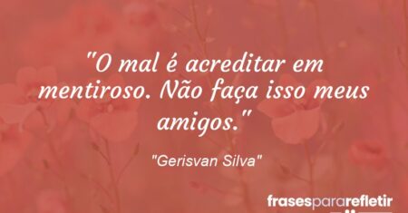 “O mal é acreditar em mentiroso. Não faça isso meus amigos.”