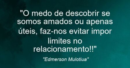 “O medo de descobrir se somos amados ou apenas úteis, faz-nos evitar impor limites no relacionamento!!”