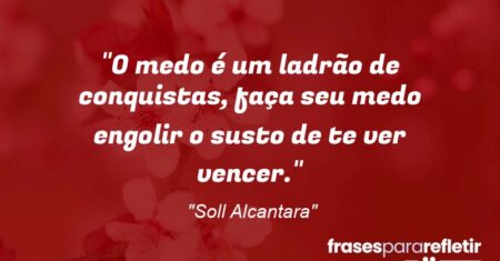 “O medo é um ladrão de conquistas, faça seu medo engolir o susto de te ver vencer.”