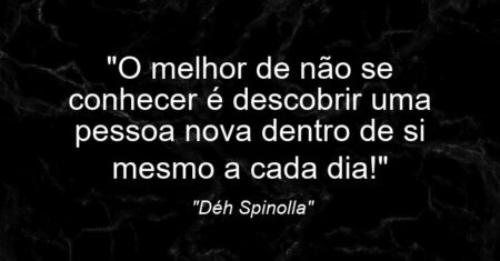 “O melhor de não se conhecer é descobrir uma pessoa nova dentro de si mesmo a cada dia!”