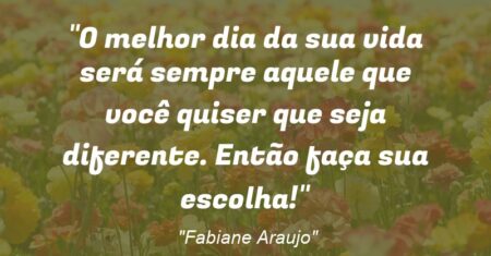 “O melhor dia da sua vida será sempre aquele que você quiser que seja diferente. Então faça sua escolha!”
