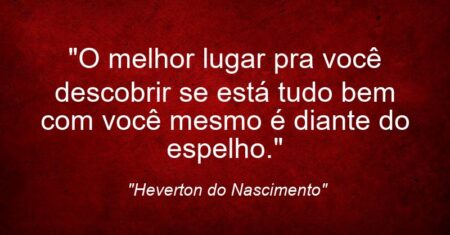 “O melhor lugar pra você descobrir se está tudo bem com você mesmo é diante do espelho.”