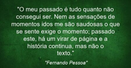 “O meu passado é tudo quanto não consegui ser. Nem as sensações de momentos idos me são saudosas: o que se sente exige o momento; passado este, há um virar de página e a história continua, mas não o texto.”