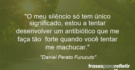 “O meu silêncio só tem único significado, estou a tentar desenvolver um antibiótico que me faça tão forte quando você tentar me machucar.”