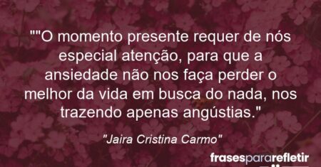 “”O momento presente requer de nós especial atenção, para que a ansiedade não nos faça perder o melhor da vida em busca do nada, nos trazendo apenas angústias.”