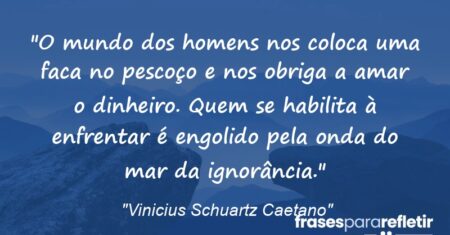 “O mundo dos homens nos coloca uma faca no pescoço e nos obriga a amar o dinheiro. Quem se habilita à enfrentar é engolido pela onda do mar da ignorância.”