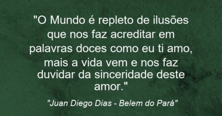 “O Mundo é repleto de ilusões que nos faz acreditar em palavras doces como eu ti amo, mais a vida vem e nos faz duvidar da sinceridade deste amor.”