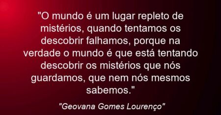 “O mundo é um lugar repleto de mistérios, quando tentamos os descobrir falhamos, porque na verdade o mundo é que está tentando descobrir os mistérios que nós guardamos, que nem nós mesmos sabemos.”