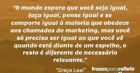 “O mundo espera que você seja igual, faça igual, pense igual e se comporte igual à maioria que obedece aos chamados do marketing, mas você só precisa ser igual ao que você vê quando está diante de um espelho, o resto é diferente do necessário relevante.”