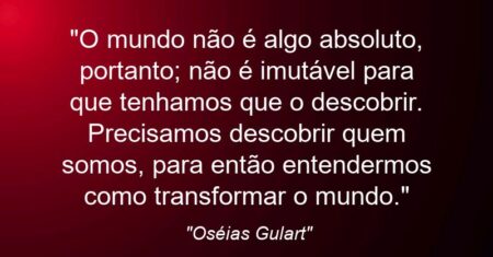 “O mundo não é algo absoluto, portanto; não é imutável para que tenhamos que o descobrir. Precisamos descobrir quem somos, para então entendermos como transformar o mundo.”
