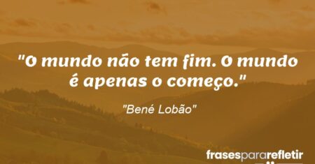 “O mundo não tem fim. O mundo é apenas o começo.”