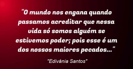 “O mundo nos engana quando passamos acreditar que nessa vida só somos alguém se estivemos poder; pois esse é um dos nossos maiores pecados…”