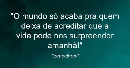 “O mundo só acaba pra quem deixa de acreditar que a vida pode nos surpreender amanhã!”