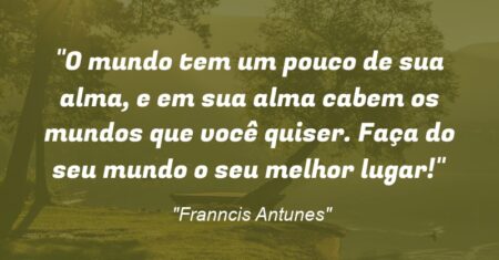 “O mundo tem um pouco de sua alma, e em sua alma cabem os mundos que você quiser. Faça do seu mundo o seu melhor lugar!”