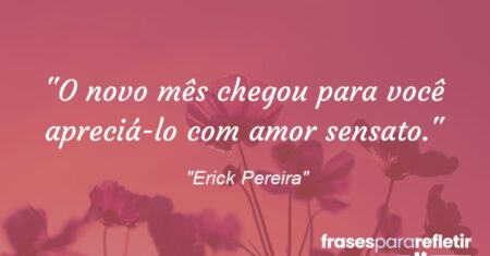 “O novo mês chegou para você apreciá-lo com amor sensato.”