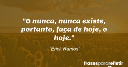 “O nunca, nunca existe, portanto, faça de hoje, o hoje.”
