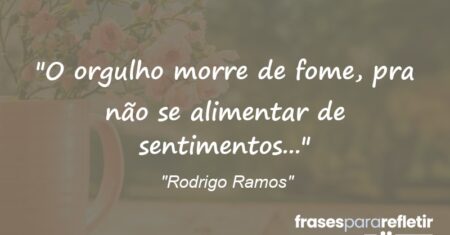 “O orgulho morre de fome, pra não se alimentar de sentimentos…”