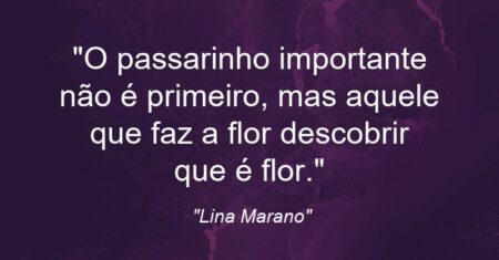 “O passarinho importante não é primeiro, mas aquele que faz a flor descobrir que é flor.”