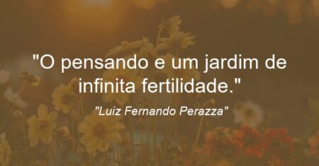 “O pensando e um jardim de infinita fertilidade.”