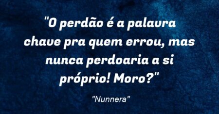 “O perdão é a palavra chave pra quem errou, mas nunca perdoaria a si próprio! Moro?”