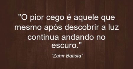 “O pior cego é aquele que mesmo após descobrir a luz continua andando no escuro.”