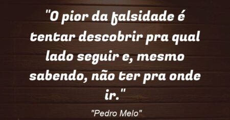 “O pior da falsidade é tentar descobrir pra qual lado seguir e, mesmo sabendo, não ter pra onde ir.”