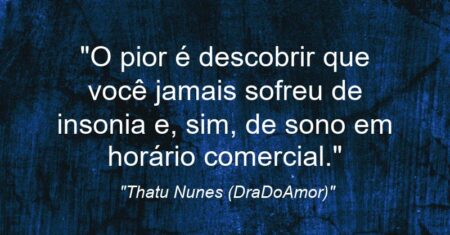 “O pior é descobrir que você jamais sofreu de insonia e, sim, de sono em horário comercial.”