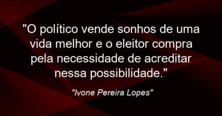 “O político vende sonhos de uma vida melhor e o eleitor compra pela necessidade de acreditar nessa possibilidade.”