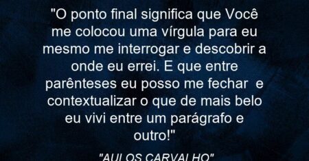 “O ponto final significa que Você me colocou uma vírgula para eu mesmo me interrogar e descobrir a onde eu errei. E que entre parênteses eu posso me fechar e contextualizar o que de mais belo eu vivi entre um parágrafo e outro!”