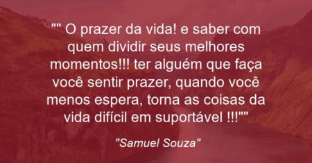 “” O prazer da vida! e saber com quem dividir seus melhores momentos!!! ter alguém que faça você sentir prazer, quando você menos espera, torna as coisas da vida difícil em suportável !!!””