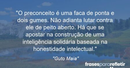 “O preconceito é uma faca de ponta e dois gumes. Não adianta lutar contra ele de peito aberto. Há que se apostar na construção de uma inteligência solidária baseada na honestidade intelectual.”