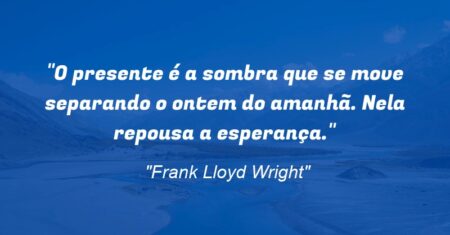 “O presente é a sombra que se move separando o ontem do amanhã. Nela repousa a esperança.”